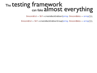 The   testing framework
              can fake almost everything
              $recordUid = $tf->createBackEndUser(array $recordData = array());

         $recordUid = $tf->createBackEndUserGroup(array $recordData = array());
 