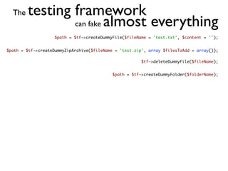 The   testing framework
                can fake almost everything
                    $path = $tf->createDummyFile($fileName = 'test.txt', $content = '');


$path = $tf->createDummyZipArchive($fileName = 'test.zip', array $filesToAdd = array());

                                                        $tf->deleteDummyFile($fileName);


                                            $path = $tf->createDummyFolder($folderName);
 
