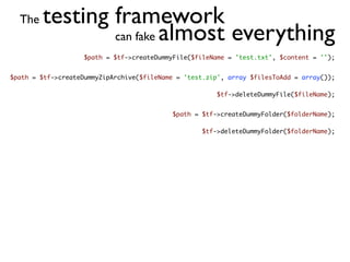 The   testing framework
                can fake almost everything
                    $path = $tf->createDummyFile($fileName = 'test.txt', $content = '');


$path = $tf->createDummyZipArchive($fileName = 'test.zip', array $filesToAdd = array());

                                                        $tf->deleteDummyFile($fileName);


                                            $path = $tf->createDummyFolder($folderName);

                                                    $tf->deleteDummyFolder($folderName);
 