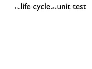 The   life cycle unit test
               of a
 