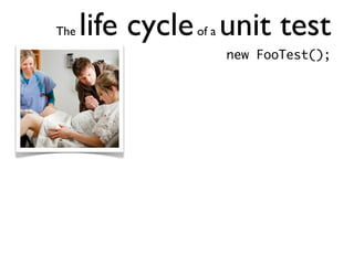 The   life cycle unit test
               of a
                      new FooTest();
 