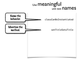 Use   meaningful
                            unit test   names
 Name the
 behavior.             classCanBeInstantiated


Mention the
 method.                   setTitleSetsTitle
 