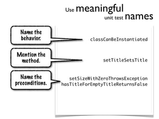 Use   meaningful
                                 unit test   names
  Name the
  behavior.                 classCanBeInstantiated


Mention the
 method.                         setTitleSetsTitle


  Name the          setSizeWithZeroThrowsException
preconditions.   hasTitleForEmptyTitleReturnsFalse
 