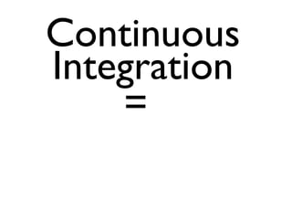 Continuous
Integration
    =
 