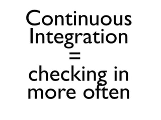 Continuous
Integration
    =
checking in
more often
 