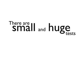 There are
 small and huge
              tests
 