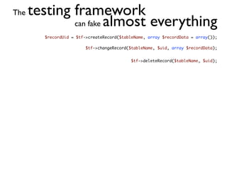 The   testing framework
              can fake almost everything
         $recordUid = $tf->createRecord($tableName, array $recordData = array());

                          $tf->changeRecord($tableName, $uid, array $recordData);


                                             $tf->deleteRecord($tableName, $uid);
 