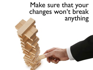 Make sure that your
changes won‘t break
           anything
 