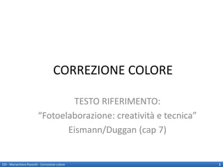 CORREZIONE COLORE

                                   TESTO RIFERIMENTO:
                          “Fotoelaborazione: creatività e tecnica”
                                 Eismann/Duggan (cap 7)


EDI - Mariachiara Pezzotti - Correzione colore                       1
 