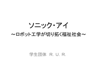 ソニック・アイ
～ロボット工学が切り拓く福祉社会～



    学生団体 Ｒ．Ｕ．Ｒ．
 