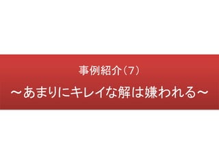 事例紹介（７）

～あまりにキレイな解は嫌われる～
 
