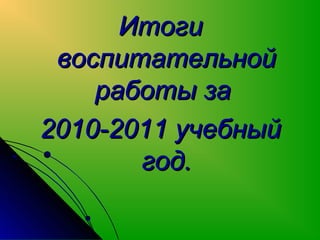 Итоги
 воспитательной
    работы за
2010-2011 учебный
       год.
 