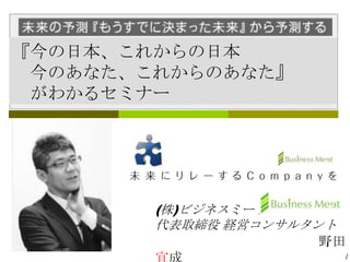 『今の日本、これからの日本
 今のあなた、これからのあなた』
 がわかるセミナー




        (株)ビジネスミート
        代表取締役 経営コンサルタント
                      野田
                      1

                          1
 