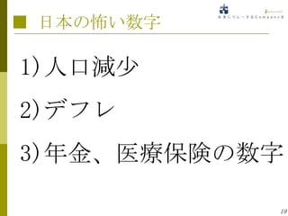 ■ 日本の怖い数字

1)人口減少
2)デフレ
3)年金、医療保険の数字

            19
 