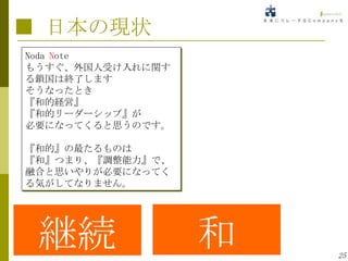 ■ 日本の現状
Noda Note
もうすぐ、外国人受け入れに関す
る鎖国は終了します
そうなったとき
『和的経営』
『和的リーダーシップ』が
必要になってくると思うのです。

『和的』の最たるものは
『和』つまり、『調整能力』で、
融合と思いやりが必要になってく
る気がしてなりません。




 継続               和   25
 