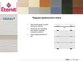 Подшив кровельного свеса
CEDRAL®
          •   расстояние между точками
              крепления: 400 мм
          •   крепление на 2 самореза
              или гвоздя к каждому
              опорному элементу
          •   зазор между досками 2-3
              мм
 
