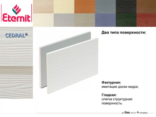 Два типа поверхности:
CEDRAL®




          Фактурная:
          имитации доски кедра;

          Гладкая:
          слегка структурная
          поверхность.
 