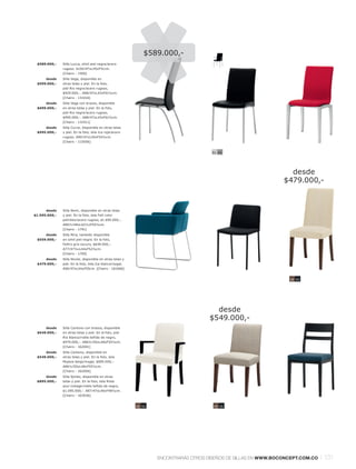 $589.000,-
 $589.000,-    Silla Lucca, símil piel negral acero
               rugoso. A100l 47xL45xF51cm.
               [Chairs - 1500]
      desde    Silla Vega, disponible en
 $599.000,-    otras telas y piel. En la foto,
               piel Rio negral acero rugoso,
               $929.000,-. A88l 47xL43xF61½cm.
               [Chairs - 131016]
      desde    Silla Vega con brazos, disponible
 $699.000,-    en otras telas y piel. En la foto,
               piel Rio negral acero rugoso,
               $995.000,-. A88l 47xL43xF61½cm.
               [Chairs - 131011]
      desde    Silla Curve, disponible en otras telas
 $995.000,-    y piel. En la foto, tela Ica rojal acero
               rugoso. A90l 47xL45xF54½cm.
               [Chairs - 115056]


                                                                                       91 94




                                                                                                                   desde
                                                                                                                 $479.000,-



      desde    Silla Nomi, disponible en otras telas
$1.595.000,-   y piel. En la foto, tela Felt color
               petróleol acero rugoso, $1.695.000,-.
               A80½l 48xL62½xF55½cm.
               [Chairs - 1791]
      desde    Silla Mira, también disponible
 $559.000,-    en simil piel negra. En la foto,
               fieltro gris oscuro, $649.000,-.
               A77l 47½xL44xF52½cm.
               [Chairs - 1700]
      desde    Silla Nicole, disponible en otras telas y
 $479.000,-    piel. En la foto, tela Ica blancal nogal.
               A96l 47xL44xF55cm. [Chairs - 161066]


                                                                                                                   59 55




                                                                                        desde
                                                                                      $549.000,-
      desde    Silla Cantono con brazos, disponible
 $649.000,-    en otras telas y piel. En la foto, piel
               Rio blancal roble teñido de negro,
               $979.000,-. A86½l 50xL48xF55½cm.
               [Chairs - 162001]
      desde    Silla Cantono, disponible en
 $549.000,-    otras telas y piel. En la foto, tela
               Mojave beigel nogal, $695.000,-.
               A86½l 50xL48xF55½cm.
               [Chairs - 162006]
      desde    Silla Sjinbo, disponible en otras
 $895.000,-    telas y piel. En la foto, tela Riola
               azul vintagel roble teñido de negro,
               $1.095.000,-. A87l 47xL46xF48½cm.
               [Chairs - 163036]


                                                           59 55                       59 55




                                                                   ENCONTRARÁS OTROS DISEÑOS DE SILLAS EN WWW.BOCONCEPT.COM.CO   l 131
 