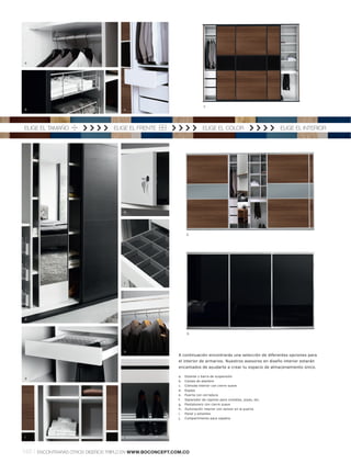 a




                                                                            1.
 b                                     c




 ELIGE EL TAMAÑO                    ELIGE EL FRENTE                         ELIGE EL COLOR                         ELIGE EL INTERIOR




                                       e




                                                                  2.




                                       f




 d



                                                                  3.




                                       h
                                                            A continuación encontrarás una selección de diferentes opciones para
                                                            el interior de armarios. Nuestros asesores en diseño interior estarán
                                                            encantados de ayudarte a crear tu espacio de almacenamiento único.

                                                            a.   Estante y barra de suspensión
 g
                                                            b.   Cestas de alambre
                                                            c.   Cómoda interior con cierre suave
                                                            d.   Espejo
                                                            e.   Puerta con cerradura
                                                            f.   Separador de cajones para corbatas, joyas, etc.
                                                            g.   Pantalonero con cierre suave
                                                            h.   Iluminación interior con sensor en la puerta
                                                            i.   Panel y estantes
                                                            j.   Compartimento para zapatos




 i                                     j




148 l   ENCONTRARÁS OTROS DISEÑOS TRIPLO EN WWW.BOCONCEPT.COM.CO
 