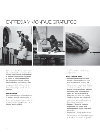 ENTREGA Y MONTAJE GRATUITOS




Deseamos que tengas la mejor experiencia con    Cuidado de muebles
tus nuevos muebles. Por eso nuestros precios    Las cosas buenas duran aún más tiempo
incluyen el transporte y el montaje dentro de   cuando se cuidan.
la ciudad donde compraste, ver más detalles
en la tienda. Nuestro personal especializado    Madera y chapa de madera
se ocupará del transporte y del montaje,        •   La luz afecta a la madera y a la chapa
y su profundo conocimiento de nuestros              de madera. Durante las primeras seis u
productos garantiza el montaje correcto de          ocho semanas, cuando el mueble está
tu nuevo mueble. Nos ocuparemos de retirar          absorbiendo por primera vez la luz que lo
el embalaje, realizar el montaje y colocar          rodea, no coloques ningún objeto sobre las
los muebles en el lugar deseado de tu casa.         superficies para evitar que se produzcan
Disfrútalo.                                         marcas o círculos permanentes. Al principio,
                                                    los muebles nuevos necesitarán algún
Plazo de entrega                                    tiempo para absorber la luz antes de
Dado que la mayor parte de nuestra colección        adaptarse al tono de tus otros muebles
se realiza en función de tus necesidades, no    •   Solo se ha de utilizar agua en pequeñas
tenemos todos los productos en stock. Nuestro       cantidades y únicamente aplicándola con un
tiempo aproximado de recepción en tienda de         paño húmedo. Después del paño húmedo,
muebles de madera es de 8 semanas, y de 12          pasa siempre un paño seco
semanas para las tapicerías.                    •   La madera y la chapa de madera son
                                                    muy sensibles a los líquidos. Seca
                                                    inmediatamente los líquidos que se hayan
                                                    derramado
                                                •   Intenta siempre eliminar las manchas con
                                                    productos de limpieza muy suaves. Una
                                                    solución jabonosa adecuada está formada por
                                                    ¼ de jabón en polvo por litro de agua tibia




160 l
 