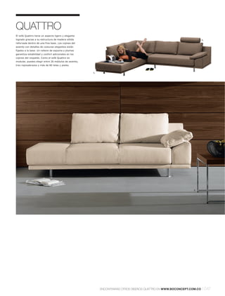 QUATTRO
El sofá Quattro tiene un aspecto ligero y elegante
logrado gracias a su estructura de madera sólida                                                                       6.
reforzada dentro de una fina base. Los cojines del
asiento con detalles de costuras elegantes están
fijados a la base. Un relleno de espuma y plumas
garantiza estabilidad y confort adicionales en los
cojines del respaldo. Como el sofá Quattro es
modular, puedes elegir entre 26 módulos de asiento,
tres reposabrazos y más de 80 telas y pieles.


                                                      5.




                                                                                                   7.




                                                                                                                8.




                                                           ENCONTRARÁS OTROS DISEÑOS QUATTRO EN WWW.BOCONCEPT.COM.CO   l 047
 