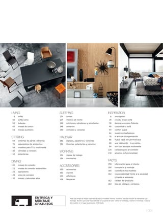 LIVING                                SLEEPING                                                     INSPIRATION
 8    sofás                           134   camas                                                     6     ¡escógelos!
50    sofás cama                      134   mesitas de noche                                        28      crea tu propio sofá
56    butacas                         146   colchones, edredones y almohadas                        38      decorar una casa flotante
60    mesas de centro                 148   armarios                                                48      customiza tu sofá
63    mesas auxiliares                150   cómodas y consolas                                      54      confort suave
                                                                                                    64      nuestros diseñadores

STORING                               HALLWAY                                                       78      el arte de la organización
                                                                                                    86      nueva casa en San Francisco
66    sistemas de pared y librerías   151   espejos, zapateros y consolas
                                                                                                    88      una habitación - tres estilos
76    separadores de ambientes        152   librerías, estanterías y estantes
                                                                                                    94      vivir con equipos multimedia
94    muebles para TV y multimedia
                                                                                                   120      consejos para el comedor
150   cómodas y consolas
                                      WORKING                                                      138      amamos la funcionalidad
152   estanterías
                                      154   mesas de trabajo
                                      154   escritorios
DINING                                                                                             FACTS
                                                                                                   158      información para el cliente
110   mesas de comedor
                                      ACCESSORIES                                                  160      transporte y montaje
112   mesas de comedor extensibles
                                      100   accesorios
                                                                                                   160      cuidado de los muebles
125   aparadores
                                      102   cojines
                                                                                                   162      responsabilidad frente a la sociedad
128   sillas de comedor
                                      104   alfombras
                                                                                                            y frente al ambiente
132   mesas y taburetes altos
                                      108   lámparas
                                                                                                   162      calidad del producto
                                                                                                   163      lista de códigos y símbolos




                          ENTREGA Y            Para que tengas la mejor experiencia con tus muebles nuevos, nuestros precios incluyen el transporte y el
                          MONTAJE              montaje. Nuestro personal especializado se ocupará de todo: retirar el embalaje, realizar el montaje y colocar

                          GRATUITOS            los muebles en el lugar que desees. Disfrútalo.




                                                                                                                                                       l 005
 