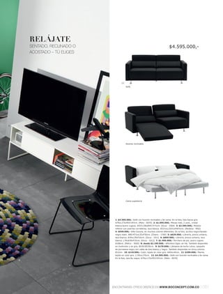 RELÁJATE
          SENTADO, RECLINADO O                                                          $4.595.000,-
          ACOSTADO – TÚ ELIGES




                                        12.
                                              Sofá




3.




                                              Asiento reclinable




                                              Cama supletoria




                                  1: $4.595.000,- Sofá con función reclinable y de cama. En la foto, tela Sazza gris.
                                  A79xL173xF83l 197cm. [Melo - 6070] 2: $1.695.000,- Mesas nido, 2 unid., cristal
                                  blancol acero rugoso. A43½l 38xØ45l 37½cm. [Occa - 2560] 3: $2.595.000,- Módulo
                                  inferior con puertas correderas, laca blanca. A51½xL155½xF48½cm. [Modena - M02]
                                  4: $549.000,- Silla Cavona, en muchos colores diferentes. En la foto, acrílico negrol lacado
                                  negro mate. A80l 47½xL52xF50cm. [Chairs - 1760] 5: $629.000,- Librería, precio unitario,
                                  laca blanca. A39xL39xF25cm. [Occa - 1011] 6: $895.000,- Librería, precio unitario, laca
                                  blanca. L78xA39xF25cm. [Occa - 1012] 7: $1.495.000,- Perchero de pie, acero rugoso.
                                  A188cm. [Metro - 3050] 8: desde $2.195.000,- Alfombra Siglo, en lila. También disponible
                                  en multicolor y en gris. Ø150l Ø230cm. 9: $179.000,- Lámpara de techo Lotus, casquillo
                                  de porcelana negro con cable de tela blanco y negro. También disponible en otros colores.
                                  Ø12cm. 10: $119.000,- Cojín, tejido en color gris. A40xL40cm. 11: $299.000,- Manta,
                                  tejido en color gris. L130xL170cm. 12: $4.595.000,- Sofá con función reclinable y de cama.
                                  En la foto, tela Nu negra. A79xL173xF83l 197cm. [Melo - 6070]
     8.

                           4.




                                 ENCONTRARÁS OTROS DISEÑOS EN WWW.BOCONCEPT.COM.CO                                      l 051
 