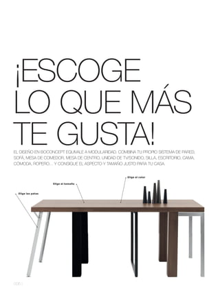 ¡ESCOGE
LO QUE MÁS
TE GUSTA!
EL DISEÑO EN BOCONCEPT EQUIVALE A MODULARIDAD. COMBINA TU PROPIO SISTEMA DE PARED,
SOFÁ, MESA DE COMEDOR, MESA DE CENTRO, UNIDAD DE TV/SONIDO, SILLA, ESCRITORIO, CAMA,
CÓMODA, ROPERO… Y CONSIGUE EL ASPECTO Y TAMAÑO JUSTO PARA TU CASA.


                                                    Elige el color

                    Elige el tamaño



  Elige las patas




006 l
 