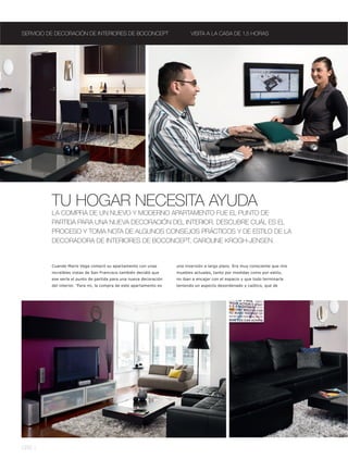 SERVICIO DE DECORACIÓN DE INTERIORES DE BOCONCEPT                           VISITA A LA CASA DE 1.5 HORAS




          TU HOGAR NECESITA AYUDA
          LA COMPRA DE UN NUEVO Y MODERNO APARTAMENTO FUE EL PUNTO DE
          PARTIDA PARA UNA NUEVA DECORACIÓN DEL INTERIOR. DESCUBRE CUÁL ES EL
          PROCESO Y TOMA NOTA DE ALGUNOS CONSEJOS PRÁCTICOS Y DE ESTILO DE LA
          DECORADORA DE INTERIORES DE BOCONCEPT, CAROLINE KROGH-JENSEN.


          Cuando Mario Vega compró su apartamento con unas           una inversión a largo plazo. Era muy consciente que mis
          increíbles vistas de San Francisco también decidió que     muebles actuales, tanto por medidas como por estilo,
          ese sería el punto de partida para una nueva decoración    no iban a encajar con el espacio y que todo terminaría
          del interior. 'Para mi, la compra de este apartamento es   teniendo un aspecto desordenado y caótico, que de




086 l
 
