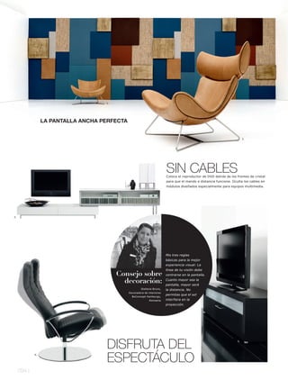 1.




                  LA PANTALLA ANCHA PERFECTA


                                                                                                                          2.




                                                                          SIN CABLES
                                                                          Coloca el reproductor de DVD detrás de los frentes de cristal
                                                                          para que el mando a distancia funcione. Oculta los cables en
                                                                          módulos diseñados especialmente para equipos multimedia.




3.




                                                                          Mis tres reglas
                                                                          básicas para la mejor
                                                                          experiencia visual: La
                                                                          línea de tu visión debe
                                          Consejo sobre                   centrarse en la pantalla.

                                            decoración:                   Cuanto mayor sea la
                                                                          pantalla, mayor será
                                                        Stefanie Bruns,   la distancia. No
                                               Decoradora de interiores
                                                                          permitas que el sol
                                                 BoConcept Hamburgo,
                                                              Alemania    interfiera en la
                                                                          proyección.




                                     DISFRUTA DEL                                                                    5.




             4.

                                     ESPECTÁCULO
     094 l
 