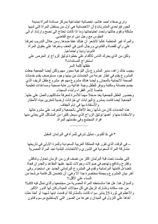 ‫بمدينة‬ ‫المرأة‬ ‫مساندة‬ ‫بمركز‬ ‫اجتماعية‬ ‫اخصائية‬ -‫هاشم‬ ‫احمد‬ ‫صفاء‬ ‫وتري‬
‫لديها‬ ‫التي‬ ‫المرأة‬ ‫يستقبل‬ ‫من‬ ‫أول‬ ‫هي‬ ‫الخصائية‬ ‫أن‬ (‫المتدضربات‬ ‫الجوضرة)واحدي‬
‫الي‬ ‫أم‬ ‫واضرشاد‬ ‫نصح‬ ‫الي‬ ‫تحتاج‬ ‫كانت‬ ‫اذا‬ ‫وما‬ ‫احتياجاتها‬ ‫وتحدد‬ ‫حالتها‬ ‫وتقوم‬ ‫مشكلة‬
.‫القاضي‬ ‫مع‬ ‫ام‬ ‫دين‬ ‫ضرجل‬ ‫مع‬ ‫الجلوس‬
‫تعرفنا‬ ‫التدضريب‬ ‫خلل‬ ‫ومن‬ ,‫ضدها‬ ‫عنفا‬ ‫هناك‬ ‫أن‬ ‫لتشعر‬ ‫غالبا‬ ‫المتعلمة‬ ‫غير‬ ‫والمرأة‬
‫المرأة‬ ‫حقو ق‬ ‫علي‬ ‫وتعرفنا‬ ‫العنف‬ ‫في‬ ‫الدين‬ ‫وضرجال‬ ‫والقانوني‬ ‫القضاة‬ ‫ضرأي‬ ‫علي‬
,‫واجتماعيا‬ ‫ودينا‬ ‫قانونيا‬
‫علي‬ ‫الحرص‬ ‫او‬ ‫الزواج‬ ‫توثيق‬ ‫خطوة‬ ‫علي‬ ‫للقدام‬ ‫الناس‬ ‫يحرك‬ ‫الذي‬ ‫من‬ ‫ولكن‬
‫المستندات؟‬ ‫استخراج‬
‫السر‬ ‫كلمة‬ ‫طفلها‬
‫جعلت‬ ‫الجمعية‬ ‫أيضا‬ ‫ولكن‬ ‫مهم‬ ‫محوضر‬ ‫التوعية‬ ‫بأن‬ ‫المشروع‬ ‫مدير‬ -‫زاهد‬ ‫خالد‬ ‫يجيب‬
‫خدمات‬ ‫يقدم‬ ‫مستوصف‬ ‫وجود‬ ‫بينها‬ ‫من‬ ‫الخدمات‬ ‫من‬ ‫حزمة‬ ‫اطاضر‬ ‫في‬ ‫يقدم‬ ‫المشروع‬
‫الذي‬ ‫الريف‬ ‫طفل‬ ‫مشروع‬ ‫هو‬ ‫مهم‬ ‫مشروع‬ ‫هناك‬ ‫وأيضا‬ ,‫بالمجان‬ ‫النجابية‬ ‫الصحة‬
‫تعليمية‬ ‫ومساعدات‬ ‫صحية‬ ‫وضرعاية‬ ‫غذائية‬ ‫وجبة‬ ‫للطفل‬ ‫ويوفر‬ ‫ومكتبة‬ ‫حضانة‬ ‫يضم‬
.‫السجناء‬ ‫وأبناء‬ ‫الفقراء‬ ‫لسر‬ ‫خاصة‬
.‫حلها‬ ‫علي‬ ‫والعمل‬ ‫مشاكلهم‬ ‫لمعرفة‬ ‫للسرة‬ ‫مهما‬ ‫مدخل‬ ‫يعد‬ ‫للجمعية‬ ‫الطفل‬ ‫وحضوضر‬
‫المطاضر‬ ‫مياه‬ ‫لتخزين‬ ‫اضرضية‬ ‫خزانات‬ ‫اي‬ ‫الهرابات‬ ‫بمشروع‬ ‫قامت‬ ‫أيضا‬ ‫الجمعية‬
.‫الجفاف‬ ‫ايام‬ ‫في‬ ‫بها‬ ‫والستفادة‬
‫مشروعاتها‬ ‫علي‬ ‫والتعرف‬ ‫بالجمعية‬ ‫الهالي‬ ‫ضربط‬ ‫شأنها‬ ‫من‬ ‫كان‬ ‫الخدمات‬ ‫هذه‬
‫منها‬ ‫يعاني‬ ‫التي‬ ‫المشاكل‬ ‫من‬ ‫كثيرا‬ ‫سيحل‬ ‫الذي‬ ‫الزواج‬ ‫توثيق‬ ‫أهمها‬ ‫و‬ ‫منها‬ ‫والستفادة‬
.‫المرأة‬ ‫مقدمتهم‬ ‫وفي‬ ‫المجتمع‬ ‫افراد‬
.................
‫في‬ *6‫المقبل‬ ‫البرلمان‬ ‫في‬ ‫للمرأة‬ ‫شرفي‬ ‫تمثيل‬ ،‫أكتوبر‬
‫تاضريخها‬ ‫في‬ ‫الولي‬ ‫وللمرة‬ ‫السعودية‬ ‫العربية‬ ‫المملكة‬ ‫فيه‬ ‫تقرضر‬ ‫الذي‬ ‫الوقت‬ ‫في‬ --
‫المصرية‬ ‫المرأة‬ ‫نجد‬ ‫البلدية‬ ‫والنتخابات‬ ‫الشوضري‬ ‫في‬ ‫السعودية‬ ‫المرأة‬ ‫مشاضركة‬
‫وتناقش‬ ‫تحاول‬ ‫الزمان‬ ‫من‬ ‫قرن‬ ‫نصف‬ ‫من‬ ‫اكثر‬ ‫البرلمان‬ ‫قبة‬ ‫تحت‬ ‫جلست‬ ‫التي‬
‫فجأة‬ ‫والجدضران‬ ‫المقاعد‬ ‫عليها‬ ‫تشهد‬ ‫وجولت‬ ‫صولت‬ ‫في‬ ‫وتهاجم‬ ‫وتدافع‬ ‫وتقترح‬
‫وفي‬ ,‫استحياء‬ ‫عن‬ ‫الجديد‬ ‫البرلماني‬ ‫المشروع‬ ‫في‬ ‫وتقدم‬ ‫البرلمانية‬ ‫قامتها‬ ‫تتضاءل‬
‫من‬ ‫مرشحا‬ ‫قائمة‬ ‫كل‬ ‫تتضمن‬ ‫أن‬ :‫وهي‬ ‫أل‬ ‫جدا‬ ‫مختصرة‬ ‫وبجملة‬ ‫المشروع‬ ‫بيان‬ ‫آخر‬
!!‫القل‬ ‫علي‬ ‫النساء‬
‫فيه‬ ‫تمثل‬ ‫والذي‬ ‫مجتمعها‬ ‫من‬ ‫المصرية‬ ‫المرأة‬ ‫ماتستحقه‬ ‫هذا‬ ‫هل‬ :‫هنا‬ ‫والسؤال‬49%
‫الكبر‬ ‫الدوضر‬ ‫لها‬ ‫وكان‬ ‫الحياة‬ ‫مجالت‬ ‫كل‬ ‫في‬ ‫الرجل‬ ‫وتشاضرك‬ ‫سكانه‬ ‫عدد‬ ‫من‬
‫ثوضرة‬ ‫في‬ ‫والعظم‬25‫حثت‬ ‫أختا‬ ‫أو‬ ‫شهيدا‬ ‫ابنها‬ ‫قدمت‬ ‫أم‬ ‫بالمشاضركة‬ ‫كانت‬ ‫سواء‬ ‫يناير‬
‫قانون‬ ‫مرسوم‬ ‫ليستطيع‬ ‫التي‬ ‫الصوضر‬ ‫من‬ ‫وغيرها‬ ‫الميدان‬ ‫في‬ ‫النزول‬ ‫علي‬ ‫أخاها‬
 