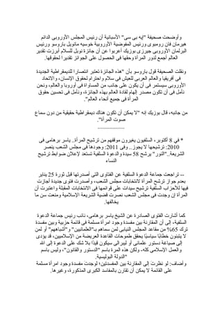 ‫الدائم‬ ‫الوضروبى‬ ‫المجلس‬ ‫ضرئيس‬ ‫أن‬ ‫السبانية‬ "‫سى‬ ‫بى‬ ‫"إيه‬ ‫صحيفة‬ ‫وأوضحت‬
‫وضرئيس‬ ‫باضروسو‬ ‫مانويل‬ ‫خوسيه‬ ‫الوضروبية‬ ‫المفوضية‬ ‫وضرئيس‬ ‫ضرومبوى‬ ‫فان‬ ‫هيرمان‬
‫تقدير‬ ‫أبرزت‬ ‫للسلم‬ ‫نوبل‬ ‫جائزة‬ ‫أن‬ ‫عن‬ ‫أعربوا‬ ‫بوزيك‬ ‫جيرزى‬ ‫الوضروبى‬ ‫البرلمان‬
.‫لحقوقها‬ ‫تقديرا‬ ‫الجوائز‬ ‫على‬ ‫الحصول‬ ‫فى‬ ‫وحقها‬ ‫المرأة‬ ‫لدوضر‬ ‫أجمع‬ ‫العالم‬
‫الجديدة‬ ‫للديمقراطية‬ ‫انتصاضرا‬ ‫تعتبر‬ ‫الجائزة‬ ‫"هذه‬ ‫بأن‬ ‫باضروسو‬ ‫قول‬ ‫الصحيفة‬ ‫ونقلت‬
‫والتحاد‬ ،‫النسان‬ ‫لحقو ق‬ ‫واحترام‬ ‫سلم‬ ‫فى‬ ‫للعيش‬ ‫العربى‬ ‫والعالم‬ ‫أفريقيا‬ ‫فى‬
‫ونحن‬ ،‫والعالم‬ ‫أوضروبا‬ ‫فى‬ ‫المساواة‬ ‫من‬ ‫جانب‬ ‫على‬ ‫يكون‬ ‫أن‬ ‫فى‬ ‫سيستمر‬ ‫الوضروبى‬
‫حقو ق‬ ‫تحسين‬ ‫فى‬ ‫ونأمل‬ ،‫الجائزة‬ ‫بهذه‬ ‫العالم‬ ‫لقادة‬ ‫إلهام‬ ‫مصدضر‬ ‫تكون‬ ‫أن‬ ‫فى‬ ‫نأمل‬
."‫العالم‬ ‫أنحاء‬ ‫جميع‬ ‫فى‬ ‫المرأة‬
‫سماع‬ ‫دون‬ ‫من‬ ‫حقيقية‬ ‫ديمقراطية‬ ‫هناك‬ ‫تكون‬ ‫أن‬ ‫يمكن‬ ‫"ل‬ ‫إنه‬ ‫بوزيك‬ ‫قال‬ ،‫جانبه‬ ‫من‬
."‫المرأة‬ ‫صوت‬
..................
‫في‬ *8‫فى‬ ‫برهامى‬ ‫ياسر‬ ..‫المرأة‬ ‫ترشيح‬ ‫من‬ ‫موقفهم‬ ‫يغيرون‬ ‫السلفيون‬ ،‫أكتوبر‬
2010‫وفى‬ ..‫يجوز‬ ‫ل‬ ‫ترشيحها‬ :2011‫ينصر‬ ‫الشعب‬ ‫مجلس‬ ‫فى‬ ‫وجودها‬ :
‫يرشح‬ "‫الشريعة.."النوضر‬58‫ترشيح‬ ‫ضوابط‬ ‫لعلن‬ ‫تستعد‬ ‫السلفية‬ ‫والدعوة‬ ‫سيدة‬
‫النساء‬
‫ثوضرة‬ ‫قبل‬ ‫أصدضرتها‬ ‫التى‬ ‫الفتاوى‬ ‫عن‬ ‫السلفية‬ ‫الدعوة‬ ‫جماعة‬ ‫تراجعت‬ --25‫يناير‬
‫أجازت‬ ‫جديدة‬ ‫فتوى‬ ‫وأصدضرت‬ ،‫الشعب‬ ‫مجلس‬ ‫لنتخابات‬ ‫المرأة‬ ‫ترشح‬ ‫جواز‬ ‫بعدم‬
‫أن‬ ‫واعتبرت‬ ‫المقبلة‬ ‫النتخابات‬ ‫فى‬ ‫قوائمها‬ ‫على‬ ‫سيدات‬ ‫ترشيح‬ ‫السلفية‬ ‫للحزاب‬ ‫فيها‬
‫ما‬ ‫سن‬ ‫ومنعت‬ ‫السلمية‬ ‫الشريعة‬ ‫قضية‬ ‫نصرت‬ ‫الشعب‬ ‫مجلس‬ ‫فى‬ ‫وجدت‬ ‫إن‬ ‫المرأة‬
.‫يخالفها‬
‫الدعوة‬ ‫جماعة‬ ‫ضرئيس‬ ‫نائب‬ ،‫برهامى‬ ‫ياسر‬ ‫الشيخ‬ ‫عن‬ ‫الصادضرة‬ ‫الفتوى‬ ‫أشاضرت‬ ‫كما‬
‫مفسدة‬ ‫وبين‬ ‫حزبية‬ ‫قائمة‬ ‫فى‬ ‫مسلمة‬ ‫امرأة‬ ‫وجود‬ ‫مفسدة‬ ‫بين‬ ‫المقاضرنة‬ ‫أن‬ ‫إلى‬ ،‫السلفية‬
‫ترك‬65‫لمن‬ ‫أو‬ "‫و"أشباههم‬ "‫بـ"العلمانيين‬ ‫سماهم‬ ‫لمن‬ ‫النيابى‬ ‫المجلس‬ ‫مقاعد‬ ‫من‬ %
‫يؤدى‬ ‫قد‬ ،‫السلميين‬ ‫من‬ ‫العريضة‬ ‫القاعدة‬ ‫طموحات‬ ‫يحقق‬ ‫يا‬ً‫ا‬‫سياس‬ ‫با‬ً‫ا‬‫خطا‬ ‫يتبنون‬ ‫ل‬
‫ال‬ ‫إلى‬ ‫الدعوة‬ ‫على‬ ‫شك‬ ‫بل‬ ‫دا‬ً‫ا‬‫قي‬ ‫سيكون‬ ‫ليبرالى‬ ‫أو‬ ‫علمانى‬ ‫دستوضر‬ ‫صياغة‬ ‫إلى‬
‫باسم‬ ‫وليس‬ ،"‫والقانون‬ ‫"الدستوضر‬ ‫باسم‬ ‫المرة‬ ‫هذه‬ ‫ولكن‬ -‫كله‬ ‫السلمى‬ ‫والعمل‬
.‫البوليسية‬ ‫"الدولة‬
‫مسلمة‬ ‫امرأة‬ ‫وجود‬ ‫مفسدة‬ ‫ت‬َ  ‫لوجد‬ ‫المفسدتين؛‬ ‫بين‬ ‫المقاضرنة‬ ‫إلى‬ ‫ت‬َ  ‫نظر‬ ‫لو‬ :‫وأضاف‬
.‫وغيرها‬ ،‫المذكوضرة‬ ‫الكبرى‬ ‫بالمفاسد‬ ‫تقاضرن‬ ‫أن‬ ‫يمكن‬ ‫ل‬ ‫القائمة‬ ‫على‬
 