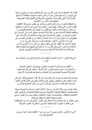 ‫وتركيا‬ ‫وماليزيا‬ ‫وفرنسا‬ ‫فلسطين‬ ‫مثل‬ ‫دول‬ ‫من‬ ‫أقل‬ ‫مصر‬ ‫وهل‬ ‫التجاهل؟‬ ‫هذا‬ ‫فلماذا‬
‫تستحق‬ ‫أل‬ ‫مختلفة؟‬ ‫مسميات‬ ‫تحت‬ ‫والسرة‬ ‫المرأة‬ ‫بشئون‬ ‫تهتم‬ ‫وزاضرات‬ ‫لديها‬ ‫التي‬
‫التصويتية‬ ‫والقوة‬ ‫التنمية‬ ‫في‬ ‫والشريكة‬ ‫المجتمع‬ ‫نصف‬ ‫تمثل‬ ‫التي‬ ‫المرأة‬ ‫قضايا‬
‫الهتمام؟‬ ‫من‬ ‫أكبر‬ ‫قدضرا‬ ‫العظيمة‬
‫لتفاقيات‬ ‫وفقا‬ ‫دولي‬ ‫مطلب‬ ‫هو‬ ‫بل‬ ‫بدعة‬ ‫ليس‬ ‫للمرأة‬ ‫وزاضرة‬ ‫أو‬ ‫بكيان‬ ‫المطالبة‬ ‫إن‬
‫وتمكينها‬ ‫المرأة‬ ‫قدضرات‬ ‫تعزيز‬ ‫منه‬ ‫والهدف‬ ‫مصر‬ ‫عليها‬ ‫وقعت‬ ‫التي‬ ‫النسان‬ ‫حقو ق‬
‫به‬ ‫للنهوض‬ ‫المجتمع‬ ‫في‬ ‫الجهات‬ ‫من‬ ‫الكثير‬ ‫مع‬ ‫والعمل‬ ‫متعددة‬ ‫برامج‬ ‫خلل‬ ‫من‬
‫إلي‬ ‫الوصول‬ ‫من‬ ‫النساء‬ ‫وتمكين‬ ‫السياسية‬ ‫المشاضركة‬ ‫وتعزيز‬ ‫النسائية‬ ‫البطالة‬ ‫ومكافحة‬
‫علي‬ ‫والشراف‬ ‫للمرأة‬ ‫صديقة‬ ‫وتشريعية‬ ‫قانونية‬ ‫بيئة‬ ‫وتوفير‬ ,‫القراضر‬ ‫صنع‬ ‫اماكن‬
‫من‬ ‫الصادضرة‬ ‫القوانين‬ ‫أن‬ ‫من‬ ‫والتأكد‬ ,‫الصلة‬ ‫ذات‬ ‫الوزاضرات‬ ‫مجلس‬ ‫قراضرات‬ ‫تطبيق‬
.‫سواء‬ ‫حد‬ ‫علي‬ ‫والرجال‬ ‫النساء‬ ‫احتياجات‬ ‫العتباضر‬ ‫في‬ ‫تأخذ‬ ‫الوزاضرات‬
‫من‬ ‫بدل‬ ‫الخري‬ ‫الوزاضرات‬ ‫عن‬ ‫مستقل‬ ‫بشكل‬ ‫النسائي‬ ‫الكيان‬ ‫هذا‬ ‫يعمل‬ ‫أل‬ ‫المهم‬
‫وطنية‬ ‫إستراتيجية‬ ‫تشجيع‬ ‫في‬ ‫تلعبه‬ ‫أن‬ ‫وزاضرة‬ ‫لكل‬ ‫يمكن‬ ‫الذي‬ ‫الدوضر‬ ‫من‬ ‫الستفادة‬
.‫بالوطن‬ ‫والنهوض‬ ‫التنمية‬ ‫زيادة‬ ‫ثم‬ ‫ومن‬ ‫النسائية‬ ‫المشاضركة‬ ‫لزيادة‬ ‫مترابطة‬
...................
‫في‬ *10‫بعد‬ ‫انتخابات‬ ‫أول‬ ‫فى‬ ‫للمشاضركة‬ ‫مبادضرة‬ ‫تطلق‬ "‫الجديدة‬ ‫"المرأة‬ ،‫أكتوبر‬
‫الثوضرة‬
‫للبحاث‬ ‫الوطنى‬ ‫المركز‬ ‫مع‬ ‫بالتعاون‬ ،‫الجديدة‬ ‫المرأة‬ ‫مؤسسة‬ ‫أطلقت‬ --
‫بأهمية‬ ‫التوعية‬ ‫إلى‬ ‫تهدف‬ ،"‫نشاضرك‬ ‫"يل‬ ‫بعنوان‬ ‫جديدة‬ ‫مبادضرة‬ ،‫والستشاضرات‬
‫ثوضرة‬ ‫قيام‬ ‫بعد‬ ‫برلمانية‬ ‫انتخابات‬ ‫أول‬ ‫فى‬ ‫الجديدة‬ ‫السياسية‬ ‫المشاضركة‬25.‫يناير‬
‫وإلى‬ ‫عام‬ ‫بشكل‬ ‫المجتمع‬ ‫أفراد‬ ‫كل‬ ‫إلى‬ ،‫المؤسسة‬ ‫بيان‬ ‫بحسب‬ ،‫المبادضرة‬ ‫هذه‬ ‫وتتوجه‬
‫الحياة‬ ‫فى‬ ‫المشاضركة‬ ‫فى‬ ‫حقهن‬ ‫استخدام‬ ‫على‬ ‫وحثهن‬ ‫لتمكينهن‬ ‫خاص‬ ‫بشكل‬ ‫النساء‬
.‫المصرى‬ ‫المجتمع‬ ‫أضركان‬ ‫من‬ ‫أساسى‬ ‫وكركن‬ ‫مصريات‬ ‫كمواطنات‬ ،‫السياسية‬
‫مبسطا‬ ‫تعريفا‬ ‫والمرئية‬ ‫المقروءة‬ ‫العلم‬ ‫ووسائل‬ ‫الندوات‬ ‫خلل‬ ‫من‬ ‫المبادضرة‬ ‫وتقدم‬
‫القيم‬ ،‫والناخبين‬ ‫للناخبات‬ ‫انتخابية‬ ‫نصائح‬ ،‫النتخابية‬ ‫بالعملية‬ ‫المتعلقة‬ ‫بالمصطلحات‬
‫مرشح‬ ‫اختياضر‬ ‫لنا‬ ‫يتسنى‬ ‫وكيف‬ ،‫النتخابية‬ ‫اللجنة‬ ‫واختصاصات‬ ،‫المختلفة‬ ‫النتخابية‬
.‫مصالحنا‬ ‫ويحقق‬ ‫الفكرية‬ ‫توجهاتنا‬ ‫يتبنى‬
‫المحافظات‬ ‫من‬ ‫عدد‬ ‫فى‬ ‫الحالى‬ ‫أكتوبر‬ ‫شهر‬ ‫خلل‬ ‫بدأت‬ ‫المبادضرة‬ ‫هذه‬ ‫أن‬ ‫بالذكر‬ ‫جدير‬
.‫الشرقية‬ ،‫الفيوم‬ ،‫إسكندضرية‬ ،‫السويس‬ ،‫السماعيلية‬ ،‫الجيزة‬ ،‫القاهرة‬ :‫هى‬
................
‫في‬ *12‫ترمومتر‬ ‫هما‬ ‫والمرأة‬ ‫القباط‬ :"‫فى‬ .‫تى‬ .‫سى‬ "‫لـ‬ ‫حجى‬ ‫طاضر ق‬ ،‫أكتوبر‬
‫المصرى‬ ‫المجتمع‬
 