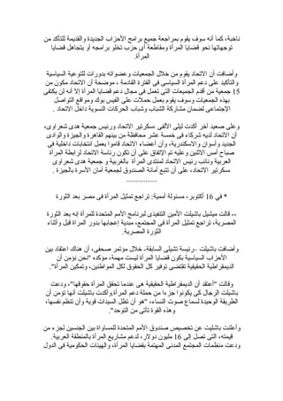 ‫من‬ ‫للتأكد‬ ‫والقديمة‬ ‫الجديدة‬ ‫الحزاب‬ ‫برامج‬ ‫جميع‬ ‫بمراجعة‬ ‫يقوم‬ ‫لسوف‬ ‫أنه‬ ‫كما‬ ،‫نارخبة‬
‫قضايا‬ ‫يتجاهل‬ ‫أو‬ ‫برامجه‬ ‫تخلو‬ ‫حزب‬ ‫أى‬ ‫ومقاطعة‬ ‫المرأة‬ ‫قضايا‬ ‫نحو‬ ‫توجهاتها‬
.‫المرأة‬
‫السيالسية‬ ‫للتوعية‬ ‫بدورات‬ ‫وعضواته‬ ‫الجمعيات‬ ‫رخلل‬ ‫من‬ ‫يقوم‬ ‫التحاد‬ ‫أ ن‬ ‫وأضافت‬
‫من‬ ‫مكو ن‬ ‫التحاد‬ ‫أ ن‬ ‫موضحة‬ ، ‫القادمة‬ ‫الفترة‬ ‫فى‬ ‫السيالسى‬ ‫المرأة‬ ‫دعم‬ ‫على‬ ‫والتأكيد‬
15‫يكتفى‬ ‫لن‬ ‫أنه‬ ‫إل‬ ‫المرأة‬ ‫قضايا‬ ‫دعم‬ ‫مجال‬ ‫فى‬ ‫تعمل‬ ‫التى‬ ‫الجميعات‬ ‫أقدم‬ ‫من‬ ‫جمعية‬
‫التواصل‬ ‫ومواقع‬ ‫بوك‬ ‫الفيس‬ ‫على‬ ‫حملت‬ ‫بعمل‬ ‫يقوم‬ ‫ولسوف‬ ‫الجمعيات‬ ‫بهذه‬
. ‫التحاد‬ ‫دارخل‬ ‫النسوية‬ ‫الحركات‬ ‫وشباب‬ ‫الشباب‬ ‫مشاركة‬ ‫لضما ن‬ ‫الجتماعى‬
،‫شعراوى‬ ‫هدى‬ ‫جمعية‬ ‫ورئيس‬ ‫التحاد‬ ‫،لسكرتير‬ ‫اللفى‬ ‫ليلى‬ ‫أكدت‬ ‫آرخر‬ ‫صعيد‬ ‫وعلى‬
‫والوادى‬ ‫والجيزة‬ ‫القاهرة‬ ‫بينهم‬ ‫من‬ ‫محافظة‬ ‫عشر‬ ‫رخمسة‬ ‫فى‬ ‫شركاء‬ ‫لديه‬ ‫التحاد‬ ‫أ ن‬
‫فى‬ ‫دارخلية‬ ‫انتخابات‬ ‫بعمل‬ ‫قاموا‬ ‫التحاد‬ ‫أعضاء‬ ‫وأ ن‬ ،‫واللسكندرية‬ ‫وألسوا ن‬ ‫الجديد‬
‫المرأة‬ ‫لرابطة‬ ‫التحاد‬ ‫رئالسة‬ ‫تكو ن‬ ‫أ ن‬ ‫على‬ ‫التفاق‬ ‫تم‬ ‫وعليه‬ ‫الثنين‬ ‫أمس‬ ‫صباح‬
‫شعراوى‬ ‫هدى‬ ‫جمعية‬ ‫و‬ ‫بالغربية‬ ‫المرأة‬ ‫لمنتدى‬ ‫التحاد‬ ‫رئيس‬ ‫ونائب‬ ‫العربية‬
. ‫بالجيزة‬ ‫اللسرة‬ ‫أما ن‬ ‫لجمعية‬ ‫الصندوق‬ ‫أمانة‬ ‫تتبع‬ ‫أ ن‬ ‫على‬ ،‫التحاد‬ ‫،لسكرتير‬
................
‫في‬ *16‫الثورة‬ ‫بعد‬ ‫مصر‬ ‫فى‬ ‫المرأة‬ ‫تمثيل‬ ‫تراجع‬ :‫أممية‬ ‫مسئولة‬ ،‫أكتوبر‬
‫الثورة‬ ‫بعد‬ ‫إنه‬ ‫للمرأة‬ ‫المتحدة‬ ‫المم‬ ‫لبرنامج‬ ‫التنفيذى‬ ‫المين‬ ‫باشيلت‬ ‫ميشيل‬ ‫قالت‬ --
‫وأثناء‬ ‫قبل‬ ‫المراة‬ ‫بدور‬ ‫إعجابها‬ ‫مبدية‬ ،‫المجتمع‬ ‫فى‬ ‫المرأة‬ ‫تمثيل‬ ‫تراجع‬ ،‫المصرية‬
.‫المصرية‬ ‫الثورة‬
‫بين‬ ‫اعتقاد‬ ‫هناك‬ ‫أ ن‬ ،‫صحفى‬ ‫مؤتمر‬ ‫رخلل‬ -‫السابقة‬ ‫تشيلى‬ ‫–رئيسة‬ ‫باشيلت‬ ‫وأضافت‬
‫أ ن‬ ‫نؤمن‬ ‫"نحن‬ ‫مؤكده‬ ،‫مهمة‬ ‫ليست‬ ‫المرأة‬ ‫قضايا‬ ‫بكو ن‬ ‫السيالسية‬ ‫الحزاب‬
."‫المرأة‬ ‫وتمكين‬ ،‫المواطنين‬ ‫لكل‬ ‫الحقوق‬ ‫كل‬ ‫توفير‬ ‫تقتضى‬ ‫الحقيقية‬ ‫الديمقراطية‬
‫ودعت‬ ،"‫حقوقها‬ ‫المرأة‬ ‫تحقق‬ ‫عندما‬ ‫هى‬ ‫الحقيقية‬ ‫الديمقراطية‬ ‫أ ن‬ ‫"أعتقد‬ ‫وقالت‬
‫أ ن‬ ‫تؤمن‬ ‫أنها‬ ‫باشيلت‬ ‫المرأة.وأكدت‬ ‫دعم‬ ‫حملة‬ ‫من‬ ‫جزءا‬ ‫يكونوا‬ ‫كى‬ ‫الرجال‬ ‫باشيلت‬
،‫نفسها‬ ‫تنظم‬ ‫وأ ن‬ ‫قوية‬ ‫السيدات‬ ‫تظل‬ ‫أ ن‬ ‫"هو‬ ،‫النساء‬ ‫صوت‬ ‫لسماع‬ ‫الوحيدة‬ ‫الطريقة‬
."‫التوحد‬ ‫من‬ ‫تأتى‬ ‫القوة‬ ‫وهذه‬
‫من‬ ‫لجزء‬ ‫الجنسين‬ ‫بين‬ ‫للمساواة‬ ‫المتحدة‬ ‫المم‬ ‫صندوق‬ ‫تخصيص‬ ‫عن‬ ‫باشليت‬ ‫وأعلنت‬
‫إلى‬ ‫تصل‬ ‫التى‬ ،‫قيمته‬16.‫العربية‬ ‫بالمنطقة‬ ‫المرأة‬ ‫مشاريع‬ ‫لدعم‬ ،‫دولر‬ ‫مليو ن‬
‫الدول‬ ‫فى‬ ‫الحكومية‬ ‫والهيئات‬ ،‫المرأة‬ ‫بقضايا‬ ‫المهتمة‬ ‫المدنى‬ ‫المجتمع‬ ‫منظمات‬ ‫ودعت‬
 