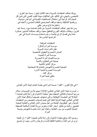 ،‫العزيز‬ ‫عبد‬ ‫بسمة‬ .‫د‬ ‫لحق‬ ‫الكامل‬ ‫دعمه‬ ‫النسوية‬ ‫المنظمات‬ ‫تحالف‬ ‫ويؤكد‬
‫كل‬ ‫تدين‬ ‫التي‬ ‫النفسي‬ ‫الطب‬ ‫مهنة‬ ‫أخللقيات‬ ‫على‬ ‫التأكيد‬ ‫في‬ ،‫والمهني‬ ‫الشخصي‬
،‫سياسية‬ ‫أغراض‬ ‫في‬ ‫النفسية‬ ‫المستشفيات‬ ‫استغلل‬ ‫إلى‬ ‫الرامية‬ ‫المحاولت‬
‫والجتماعي‬ ‫السياسي‬ ‫للنظام‬ ‫المعارضين‬ ‫موالقف‬ ‫وتسفيه‬ ‫التشكيك‬ ‫ورفضها‬
.‫عقلي‬ ‫مرض‬ ‫نتاج‬ ‫باعتبارها‬
‫عبد‬ ‫بسمة‬ .‫د‬ ‫مع‬ ‫تضامنه‬ ‫كامل‬ ‫عن‬ ‫النسوية‬ ‫المنظمات‬ ‫تحالف‬ ‫يعبر‬ ‫هنا‬ ‫ومن‬
‫عسكريا‬ ‫المدنيين‬ ‫محاكمة‬ ‫وولقف‬ ،‫معها‬ ‫للتحقيق‬ ‫الفوري‬ ‫بالولقف‬ ‫ويطالب‬ ،‫العزيز‬
‫غير‬ ‫في‬ ‫الدولة‬ ‫مؤسسات‬ ‫استخدام‬ ‫وعدم‬ ،‫خاصة‬ ‫الرأي‬ ‫لقضايا‬ ‫وفي‬ ‫عامة‬
.‫المشروعة‬ ‫أغراضها‬
:‫المولقعة‬ ‫المنظمات‬
‫والذاكرة‬ ‫المرأة‬ ‫مؤسسة‬
‫النسوية‬ ‫للدراسات‬ ‫نظرة‬
‫الشخصية‬ ‫للحقوق‬ ‫المصرية‬ ‫المبادرة‬
‫الجديدة‬ ‫المرأة‬ ‫مؤسسة‬
‫المصرية‬ ‫المرأة‬ ‫لقضايا‬ ‫مؤسسة‬
‫والتنمية‬ ‫للحقوق‬ ‫أمي‬ ‫جمعية‬
‫للتنمية‬ ‫القاهرة‬ ‫مركز‬
‫المجتمعية‬ ‫بالمشاركة‬ ‫للنهوض‬ ‫المصرية‬ ‫الجمعية‬
‫السرة‬ ‫لتنمية‬ ‫المصرية‬ ‫المؤسسة‬
‫آكت‬ ‫مركز‬
‫المرأة‬ ‫تنمية‬ ‫ملتقى‬
....................
‫في‬ *28‫الغذاقئى‬ ‫المن‬ ‫لجنة‬ ‫أهداف‬ ‫مقدمة‬ ‫فى‬ ‫المرأة‬ ‫صحة‬ :"‫"الفاو‬ ،‫أكتوبر‬
"‫العالمى‬ ‫الغذاقئى‬ ‫المن‬ ‫لجنة‬ ‫أصدرت‬ --CFS‫خلل‬ ،‫التوصيات‬ ‫من‬ ‫ة‬ً  ‫مجموع‬ "
" ‫المتحدة‬ ‫للمم‬ ‫والزراعة‬ ‫الغذية‬ ‫منظمة‬ ‫ر‬ّ  ‫بمق‬ ‫المنعقدة‬ ‫والثلةثين‬ ‫السابعة‬ ‫دورتها‬
FAO‫المن‬ ‫لجنة‬ ‫كل‬ِّ ‫وتش‬ ‫ا‬ً ‫خصيص‬ ‫تستهدف‬ ‫والتى‬ ،‫اليطالية‬ ‫العاصمة‬ ‫فى‬ "
‫المنظمات‬ ‫من‬ ‫الحصص‬ ‫أصحاب‬ ‫م‬ّ ‫تض‬ ‫التى‬ ‫العليا‬ ‫الدولية‬ ‫الهيئة‬ ‫العالمى‬ ‫الغذاقئى‬
‫السليمة‬ ‫والتغذية‬ ‫الغذاقئى‬ ‫المن‬ ‫ضمان‬ ‫أجل‬ ‫من‬ ‫العاملة‬ ،‫الحكومية‬ ‫وغير‬ ‫الدولية‬
‫الضعيفة‬ ‫السكانية‬ ‫الفئات‬ ‫مرونة‬ ‫وتعزيز‬ ‫الغذاء‬ ‫أسعار‬ ‫ير‬ُ‫ر‬‫تطا‬َ‫ط‬ ‫من‬ ‫د‬ّ ‫والح‬ ..‫للجميع‬
‫بصحة‬ ‫للنهوض‬ ‫ملموسة‬ ‫إجراءات‬ ‫واتخاذ‬ ،‫التغذية‬ ‫سوء‬ ‫من‬ ‫الشعوب‬ ‫لحماية‬
.‫المرأة‬
‫اللجنة‬ ‫أن‬ ،"‫"الفاو‬ ‫المتحدة‬ ‫للمم‬ ‫والزراعة‬ ‫الغذية‬ ‫منظمة‬ ‫مولقع‬ ‫أفاد‬ ‫وحسبما‬
‫تصبح‬ ‫أن‬ ‫يجب‬ ،‫والسر‬ ‫والرجال‬ ‫للنساء‬ ‫الكافية‬ ‫والتغذية‬ ‫الغذاء‬ ‫أمن‬ ‫أن‬ ‫ترى‬
 