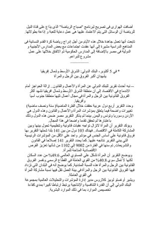 ‫النيل‬ ‫قناة‬ ‫على‬ ‫يذاع‬ ‫الذى‬ "‫الرياضة‬ ‫"صباح‬ ‫لبرنامج‬ ‫تصريح‬ ‫فى‬ ‫الهوارى‬ ‫أضافت‬
.‫بطولتها‬ ‫إذاعة‬ ‫و‬ ‫للعبة‬ ‫دعاية‬ ‫عمل‬ ‫هى‬ ‫عليها‬ ‫العتماد‬ ‫يتم‬ ‫التى‬ ‫الوسائل‬ ‫أن‬ ‫للرياضة‬
‫فى‬ ‫النسائية‬ ‫القدم‬ ‫كرة‬ ‫رياضة‬ ‫إدراج‬ ‫أجل‬ ‫من‬ ‫اليام‬ ‫هذه‬ ‫خلل‬ ‫جاهدة‬ ‫تعمل‬ ‫أنها‬ ‫تابعت‬
‫و‬ ‫الجنبية‬ ‫المدارس‬ ‫بعض‬ ‫مع‬ ‫اجتماعات‬ ‫عقدت‬ ‫أنها‬ ‫إلى‬ ‫مشيرة‬ ‫الدراسية‬ ‫المناهج‬
‫عمل‬ ‫على‬ ‫خللها‬ ‫التفاق‬ ‫تم‬ ‫الحكومية‬ ‫المدارس‬ ‫إلى‬ ‫بالضافة‬ ‫مصر‬ ‫فى‬ ‫الدولية‬
.‫للبراعم‬ ‫مشروع‬
.................
‫في‬ *5‫إفريقيا‬ ‫وتشمال‬ ‫الوسط‬ ‫الشرق‬ :‫الدولي‬ ‫البنك‬ ،‫أكتوبر‬
‫والمرأة‬ ‫الرجل‬ ‫بين‬ ‫الفروق‬ ‫أكبر‬ ‫يشهدان‬
‫أمام‬ ‫الحواجز‬ ‫إزالة‬ ..‫والقانون‬ ‫والعمال‬ ‫المرأة‬ ‫عن‬ ‫الدولي‬ ‫للبنك‬ ‫تقرير‬ ‫أحدث‬ ‫نبه‬ --
‫أكثر‬ ‫تشهد‬ ‫افريقيا‬ ‫وتشمال‬ ‫الوسط‬ ‫الشرق‬ ‫منطقة‬ ‫أن‬ ‫إلي‬ ‫القتصاد‬ ‫في‬ ‫الندماج‬
‫آسيا‬ ‫جنوب‬ ‫منطقتا‬ ‫تليها‬ ‫أعمال‬ ‫مجال‬ ‫في‬ ‫والمرأة‬ ‫الرجل‬ ‫بين‬ ‫القانونية‬ ‫الفروق‬
.‫وأفريقيا‬
(‫ماضية‬ ‫ونصف‬ ‫سنة‬ )‫الماضية‬ ‫الفترة‬ ‫خلل‬ ‫حققت‬ ‫عربية‬ ‫دول‬ ‫أربع‬ ‫التقرير‬ ‫وحدد‬
‫هي‬ ‫الدول‬ ‫وهذه‬ ‫والقانون‬ ‫والعمال‬ ‫المرأة‬ ‫بمؤتشرات‬ ‫يتعلق‬ ‫فيما‬ ‫واضحة‬ ‫تغييرات‬
‫وذلك‬ ‫الدول‬ ‫هذه‬ ‫ضمن‬ ‫مصر‬ ‫التقرير‬ ‫يذكر‬ ‫لم‬ ‫بينما‬ ,‫واليمن‬ ‫وتونس‬ ‫وسوريا‬ ‫الردن‬
.‫المجال‬ ‫هذا‬ ‫في‬ ‫واضحا‬ ‫تقدما‬ ‫تحقق‬ ‫لم‬ ‫باعتبارها‬
‫وبين‬ ‫بينها‬ ‫تحول‬ ‫وتنظيمية‬ ‫قانونية‬ ‫عقبات‬ ‫تواجه‬ ‫لتزال‬ ‫المرأة‬ ‫أن‬ ‫التقرير‬ ‫ويؤكد‬
‫فهناك‬ ..‫القتصاد‬ ‫في‬ ‫الكاملة‬ ‫المشاركة‬103‫بين‬ ‫من‬ ‫دول‬141‫بها‬ ‫التقرير‬ ‫تشملها‬ ‫بلدا‬
‫الرئيسية‬ ‫المؤتشرات‬ ‫من‬ ‫القل‬ ‫علي‬ ‫واحد‬ ‫مؤتشر‬ ‫في‬ ‫الجنس‬ ‫أساس‬ ‫علي‬ ‫قانونية‬ ‫فروق‬
‫التقرير‬ ‫يحدد‬ ‫كما‬ .‫عليها‬ ‫نتائجه‬ ‫التقرير‬ ‫يبني‬ ‫التي‬141‫القانون‬ ‫في‬ ‫إصلحا‬
‫من‬ ‫الفترة‬ ‫في‬ ‫سنها‬ ‫تم‬ ,‫والتشريعات‬9002‫إلي‬1102‫الفرص‬ ‫تعزيز‬ ‫تشأنها‬ ‫من‬
.‫للمرأة‬ ‫المتاحة‬ ‫القتصادية‬
‫العالمي‬ ‫المستوي‬ ‫علي‬ ‫تشكل‬ ‫المرأة‬ ‫أن‬ ‫التقرير‬ ‫ويوضح‬49.6‫السكان‬ ‫عدد‬ ‫من‬ %
‫سوي‬ ‫تمثل‬ ‫ل‬ ‫لكنها‬40.8‫الفروق‬ ‫وتفسر‬ ‫الرسمي‬ ‫القطاع‬ ‫في‬ ‫العاملة‬ ‫القوي‬ ‫من‬ %
‫تزداد‬ ‫التي‬ ‫البلدان‬ ‫في‬ ‫أنه‬ ‫يوضح‬ ‫كما‬ ,‫المتدنية‬ ‫النسبة‬ ‫هذه‬ ‫والمرأة‬ ‫الرجل‬ ‫بين‬ ‫القانونية‬
‫المرأة‬ ‫مشاركة‬ ‫نسبة‬ ‫فيها‬ ‫تقل‬ ‫العمل‬ ‫بيئة‬ ‫في‬ ‫والمرأة‬ ‫الرجل‬ ‫بين‬ ‫القانونية‬ ‫الفروق‬ ‫فيها‬
.‫العاملة‬ ‫القوي‬ ‫في‬
‫بمجموعة‬ ‫العالمية‬ ‫والتحليلت‬ ‫المؤتشرات‬ ‫إدارة‬ ‫مدير‬ ‫كلروس‬ ‫لوبيز‬ ‫أوغستو‬ ‫ويشير‬
‫كفاءة‬ ‫بمدي‬ ‫كبيرا‬ ‫ارتباطا‬ ‫يرتبط‬ ‫والنتاجية‬ ‫التنافسية‬ ‫القدرة‬ ‫أن‬ ‫إلي‬ ‫الدولي‬ ‫البنك‬
.‫البشرية‬ ‫الموارد‬ ‫ذلك‬ ‫في‬ ‫بما‬ ‫الموارد‬ ‫تخصيص‬
 