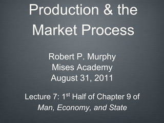 Production & the
Market Process
Robert P. Murphy
Mises Academy
August 31, 2011
Lecture 7: 1st
Half of Chapter 9 of
Man, Economy, and State
 