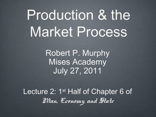 Production & the
Market Process
Robert P. Murphy
Mises Academy
July 27, 2011
Lecture 2: 1st
Half of Chapter 6 of
Man, Economy, and State
 