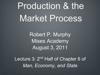 Production & the
Market Process
Robert P. Murphy
Mises Academy
August 3, 2011
Lecture 3: 2nd
Half of Chapter 6 of
Man, Economy, and State
 