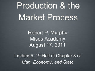 Production & the
Market Process
Robert P. Murphy
Mises Academy
August 17, 2011
Lecture 5: 1st
Half of Chapter 8 of
Man, Economy, and State
 