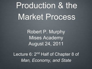 Production & the
Market Process
Robert P. Murphy
Mises Academy
August 24, 2011
Lecture 6: 2nd
Half of Chapter 8 of
Man, Economy, and State
 
