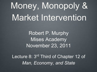 Money, Monopoly &
Market Intervention
Robert P. Murphy
Mises Academy
November 23, 2011
Lecture 8: 3rd
Third of Chapter 12 of
Man, Economy, and State
 