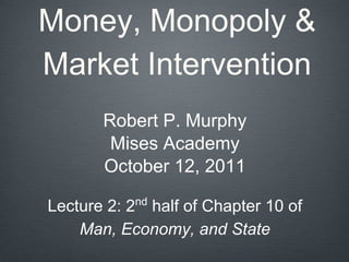 Money, Monopoly &
Market Intervention
Robert P. Murphy
Mises Academy
October 12, 2011
Lecture 2: 2nd
half of Chapter 10 of
Man, Economy, and State
 