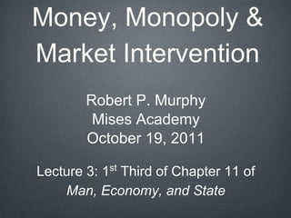 Money, Monopoly &
Market Intervention
Robert P. Murphy
Mises Academy
October 19, 2011
Lecture 3: 1st
Third of Chapter 11 of
Man, Economy, and State
 