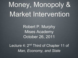 Money, Monopoly &
Market Intervention
Robert P. Murphy
Mises Academy
October 26, 2011
Lecture 4: 2nd
Third of Chapter 11 of
Man, Economy, and State
 