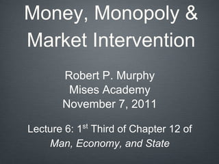 Money, Monopoly &
Market Intervention
Robert P. Murphy
Mises Academy
November 7, 2011
Lecture 6: 1st
Third of Chapter 12 of
Man, Economy, and State
 