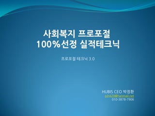 사회복지 프로포절
100%선정 실적테크닉
   프로포젃 테크닉 3.0




                  HUBIS CEO 박정홖
                   pjh429@hanmail.net
                       010-3878-7906
 