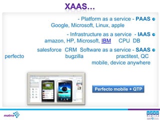- Platform as a service - PAAS
                Google, Microsoft, Linux, apple
                     - Infrastructure as a service - IAAS
             amazon, HP, Microsoft, IBM CPU DB
           salesforce CRM Software as a service - SAAS
perfecto              bugzilla           practitest, QC
                               mobile, device anywhere



                                 Perfecto mobile + QTP
 