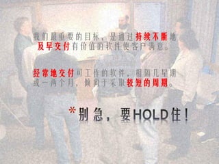 我们最重要的目标，是通过持续不断地
 及早交付有价值的软件使客户满意。


经常地交付可工作的软件，相隔几星期
或一两个月，倾向于采取较短的周期。


    *
 