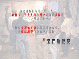 敏捷过程倡导可持续开发。
责任人、开发人员和用户要能够共同维
     持其步调稳定延续。


 团队定期地反思如何能提高成效，
  并依此调整自身的举止表现。


          *
 